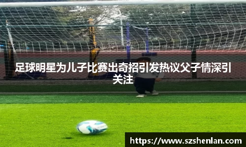 足球明星为儿子比赛出奇招引发热议父子情深引关注