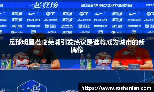 足球明星莅临芜湖引发热议是谁将成为城市的新偶像